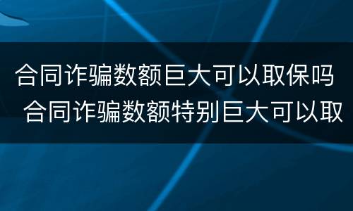 合同诈骗数额巨大可以取保吗 合同诈骗数额特别巨大可以取保候审吗?