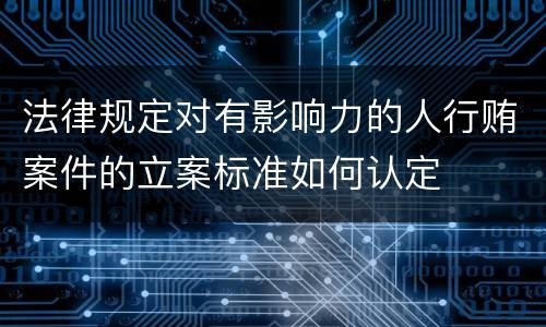 法律规定对有影响力的人行贿案件的立案标准如何认定