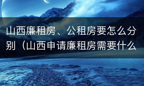 山西廉租房、公租房要怎么分别（山西申请廉租房需要什么条件）