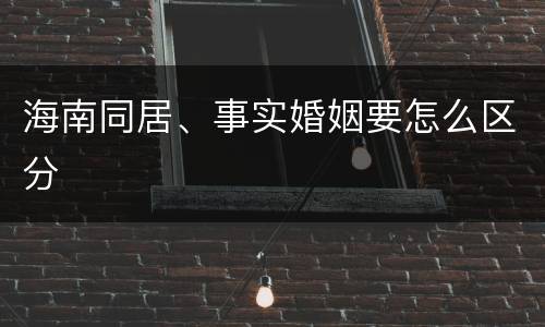海南同居、事实婚姻要怎么区分