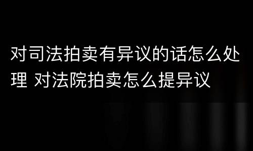 对司法拍卖有异议的话怎么处理 对法院拍卖怎么提异议