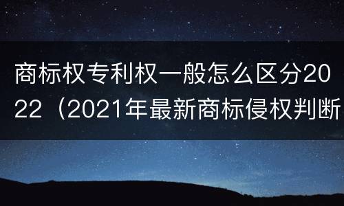 商标权专利权一般怎么区分2022（2021年最新商标侵权判断标准）