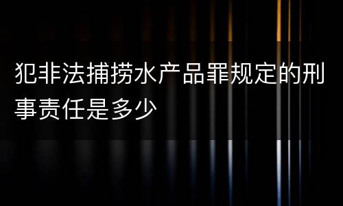 犯非法捕捞水产品罪规定的刑事责任是多少