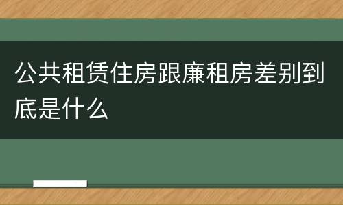 公共租赁住房跟廉租房差别到底是什么