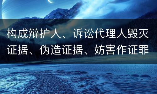 构成辩护人、诉讼代理人毁灭证据、伪造证据、妨害作证罪的要件有哪些