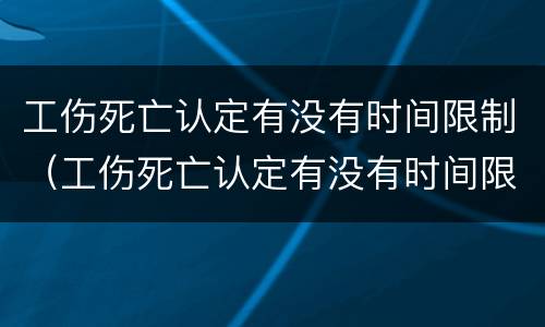工伤死亡认定有没有时间限制（工伤死亡认定有没有时间限制啊）