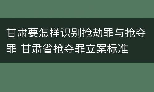 甘肃要怎样识别抢劫罪与抢夺罪 甘肃省抢夺罪立案标准