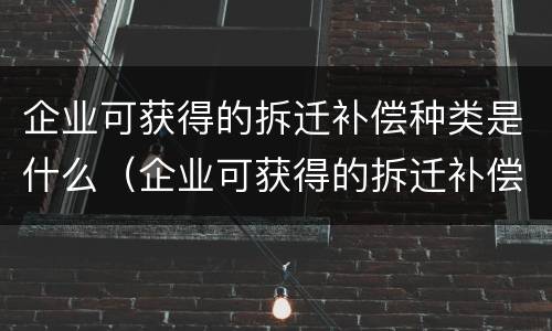 企业可获得的拆迁补偿种类是什么（企业可获得的拆迁补偿种类是什么）