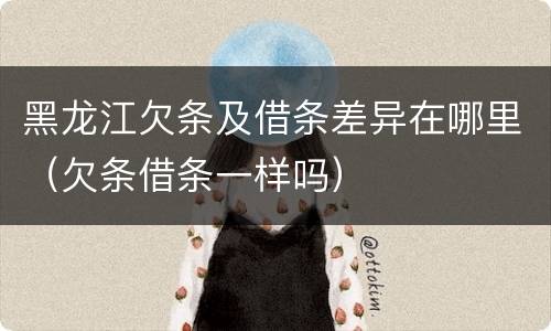 黑龙江欠条及借条差异在哪里（欠条借条一样吗）