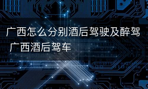 广西怎么分别酒后驾驶及醉驾 广西酒后驾车