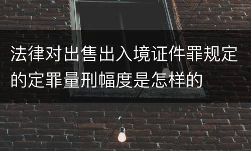 法律对出售出入境证件罪规定的定罪量刑幅度是怎样的