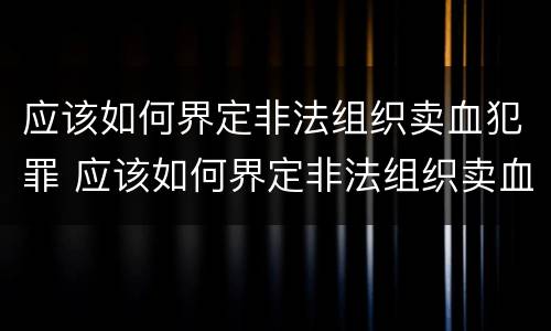 应该如何界定非法组织卖血犯罪 应该如何界定非法组织卖血犯罪罪名