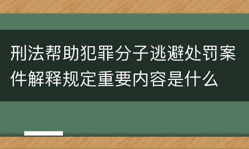 刑法帮助犯罪分子逃避处罚案件解释规定重要内容是什么