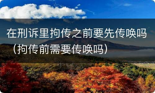 在刑诉里拘传之前要先传唤吗（拘传前需要传唤吗）