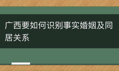 广西要如何识别事实婚姻及同居关系