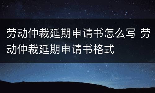 劳动仲裁延期申请书怎么写 劳动仲裁延期申请书格式
