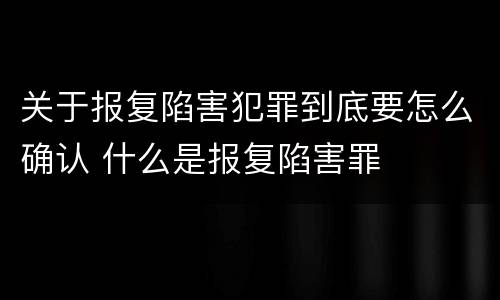 关于报复陷害犯罪到底要怎么确认 什么是报复陷害罪