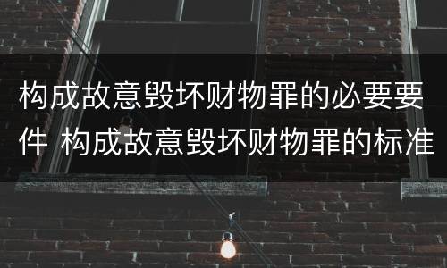 构成故意毁坏财物罪的必要要件 构成故意毁坏财物罪的标准