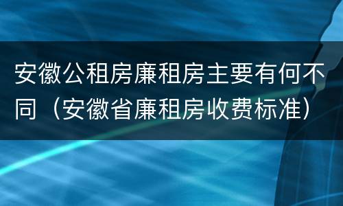 安徽公租房廉租房主要有何不同（安徽省廉租房收费标准）