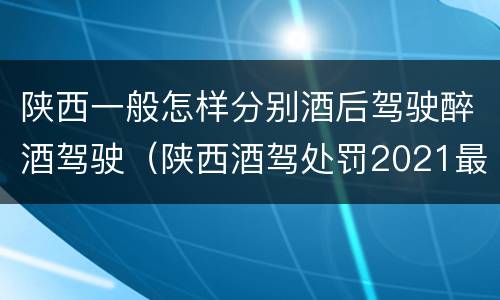 陕西一般怎样分别酒后驾驶醉酒驾驶（陕西酒驾处罚2021最新标准）