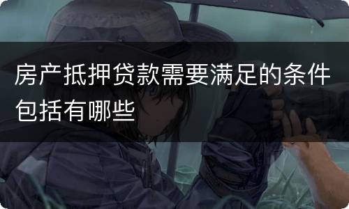 房产抵押贷款需要满足的条件包括有哪些