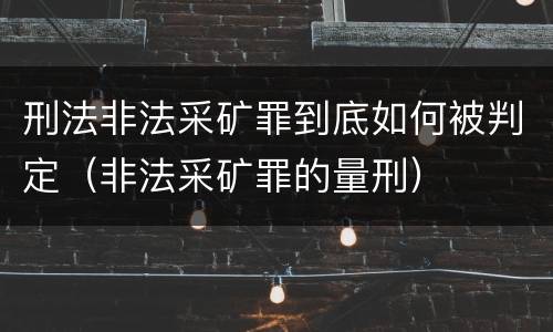 刑法非法采矿罪到底如何被判定（非法采矿罪的量刑）