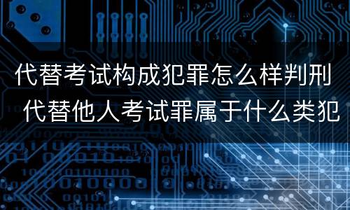 代替考试构成犯罪怎么样判刑 代替他人考试罪属于什么类犯罪