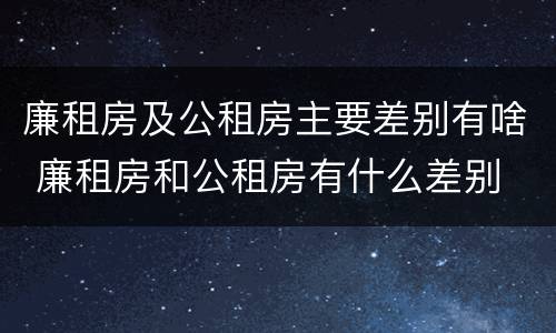 廉租房及公租房主要差别有啥 廉租房和公租房有什么差别
