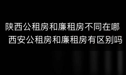 陕西公租房和廉租房不同在哪 西安公租房和廉租房有区别吗