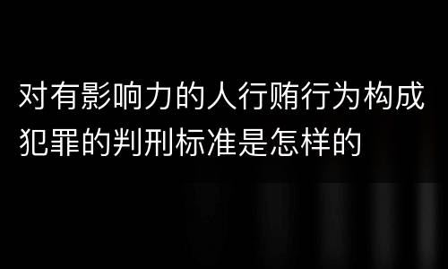 对有影响力的人行贿行为构成犯罪的判刑标准是怎样的