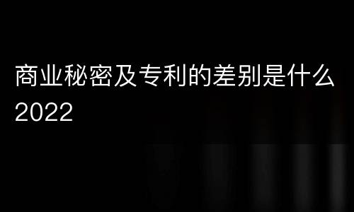 商业秘密及专利的差别是什么2022