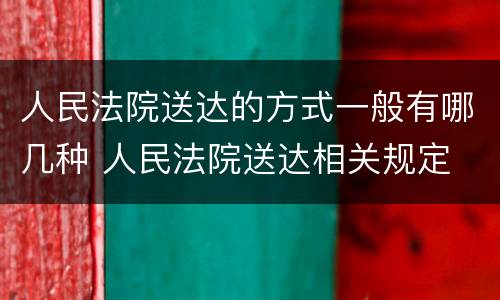 人民法院送达的方式一般有哪几种 人民法院送达相关规定