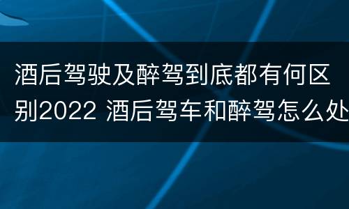 酒后驾驶及醉驾到底都有何区别2022 酒后驾车和醉驾怎么处罚规定
