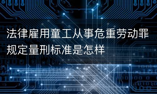 法律雇用童工从事危重劳动罪规定量刑标准是怎样