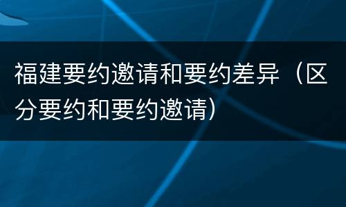 福建要约邀请和要约差异（区分要约和要约邀请）