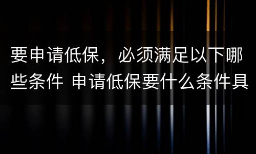 要申请低保，必须满足以下哪些条件 申请低保要什么条件具备