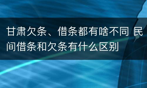 甘肃欠条、借条都有啥不同 民间借条和欠条有什么区别