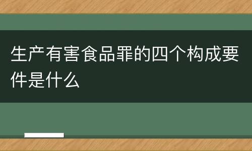 生产有害食品罪的四个构成要件是什么