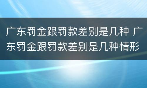 广东罚金跟罚款差别是几种 广东罚金跟罚款差别是几种情形