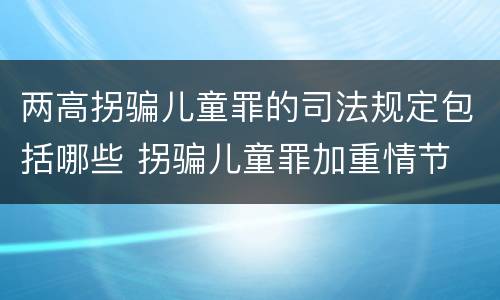 两高拐骗儿童罪的司法规定包括哪些 拐骗儿童罪加重情节