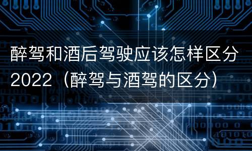 醉驾和酒后驾驶应该怎样区分2022（醉驾与酒驾的区分）