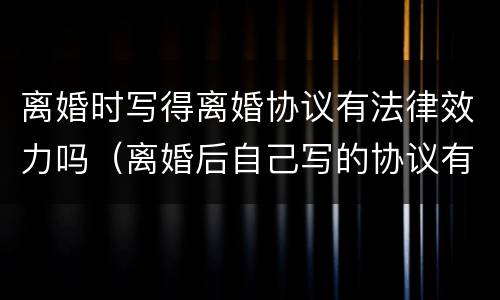 离婚时写得离婚协议有法律效力吗（离婚后自己写的协议有法律效力吗）