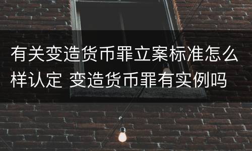 有关变造货币罪立案标准怎么样认定 变造货币罪有实例吗