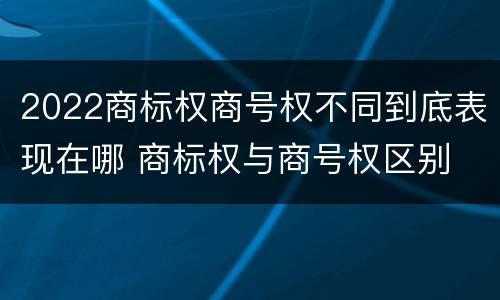 2022商标权商号权不同到底表现在哪 商标权与商号权区别