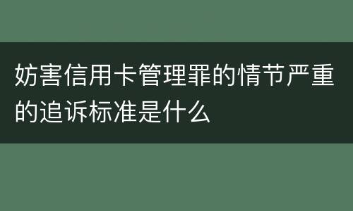 妨害信用卡管理罪的情节严重的追诉标准是什么