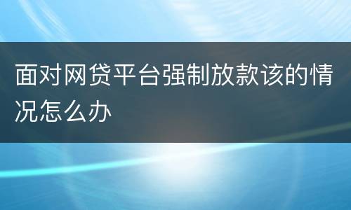 面对网贷平台强制放款该的情况怎么办