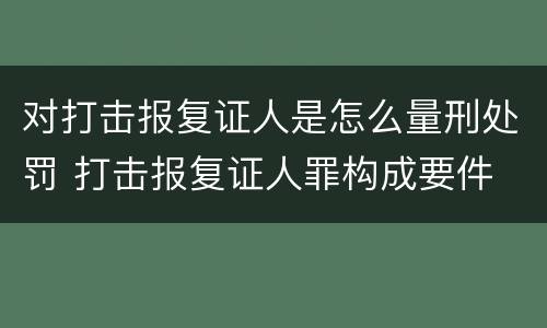 对打击报复证人是怎么量刑处罚 打击报复证人罪构成要件