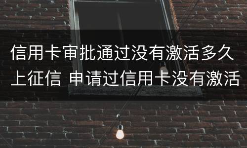 信用卡审批通过没有激活多久上征信 申请过信用卡没有激活影响征信吗