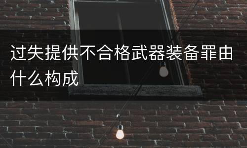 过失提供不合格武器装备罪由什么构成