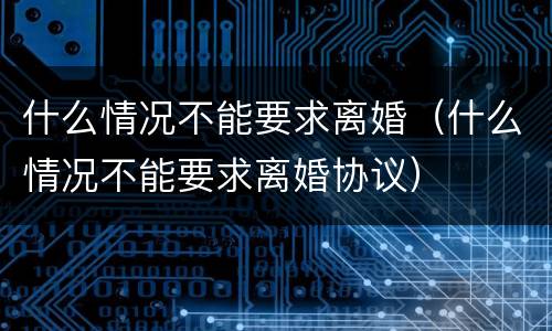 什么情况不能要求离婚（什么情况不能要求离婚协议）